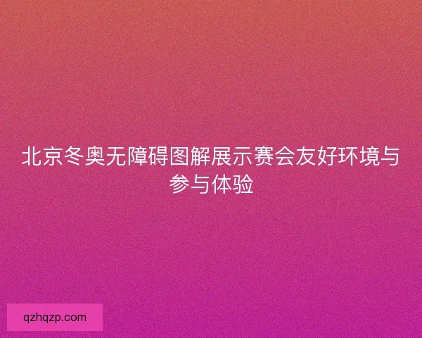 北京冬奥无障碍图解展示赛会友好环境与参与体验