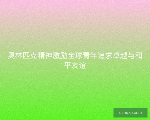奥林匹克精神激励全球青年追求卓越与和平友谊