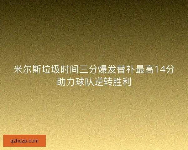 米尔斯垃圾时间三分爆发替补最高14分助力球队逆转胜利