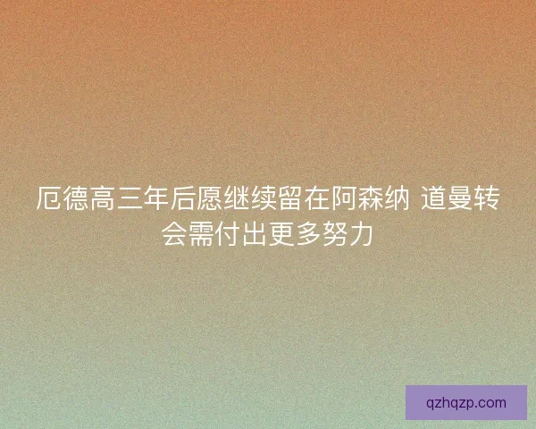 厄德高三年后愿继续留在阿森纳 道曼转会需付出更多努力